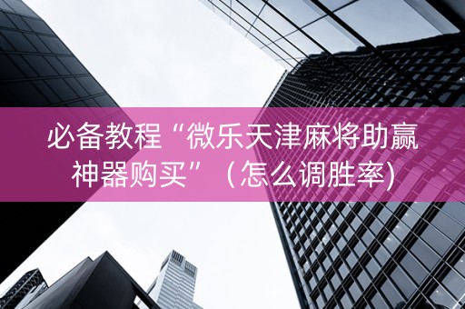 必备教程“微乐天津麻将助赢神器购买”（怎么调胜率)