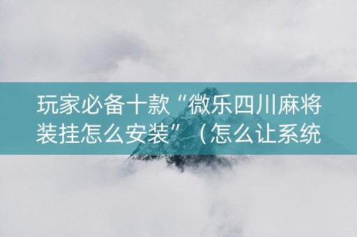 玩家必备十款“微乐四川麻将装挂怎么安装”（怎么让系统给自己好牌)