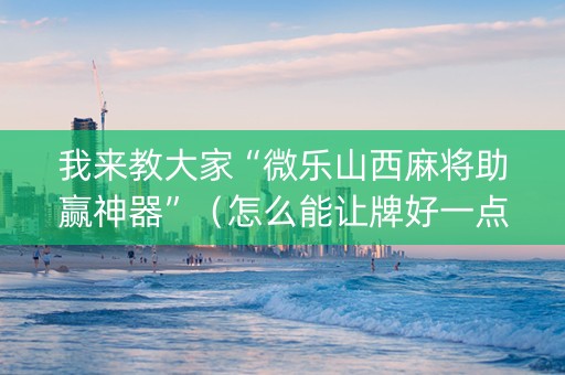 我来教大家“微乐山西麻将助赢神器”（怎么能让牌好一点)