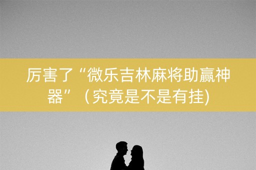 厉害了“微乐吉林麻将助赢神器”（究竟是不是有挂)