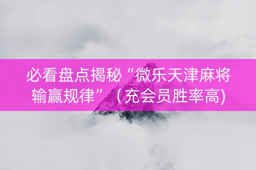 必看盘点揭秘“微乐天津麻将输赢规律”（充会员胜率高)