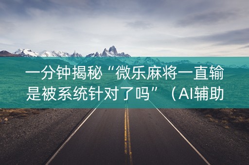 一分钟揭秘“微乐麻将一直输是被系统针对了吗”（AI辅助胡牌规则)