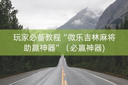 玩家必备教程“微乐吉林麻将助赢神器”（必赢神器)