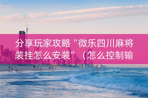 分享玩家攻略“微乐四川麻将装挂怎么安装”（怎么控制输赢)