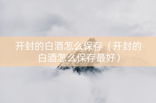 开封的白酒怎么保存（开封的白酒怎么保存最好）