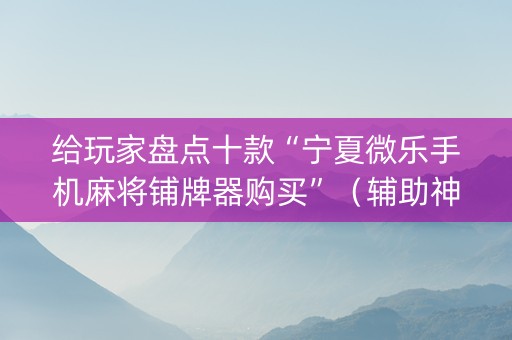 给玩家盘点十款“宁夏微乐手机麻将铺牌器购买”（辅助神器免费)