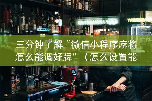 三分钟了解“微信小程序麻将怎么能调好牌”（怎么设置能有好牌)