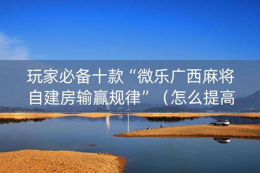 玩家必备十款“微乐广西麻将自建房输赢规律”（怎么提高胜率)