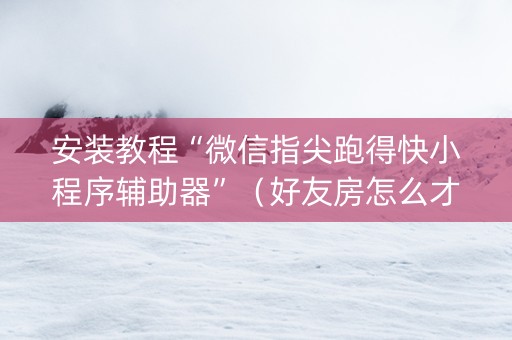 安装教程“微信指尖跑得快小程序辅助器”（好友房怎么才能赢)