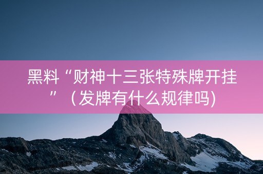 黑料“财神十三张特殊牌开挂”（发牌有什么规律吗)