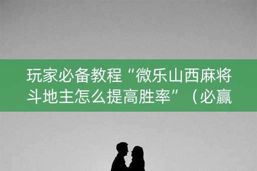 玩家必备教程“微乐山西麻将斗地主怎么提高胜率”（必赢神器)