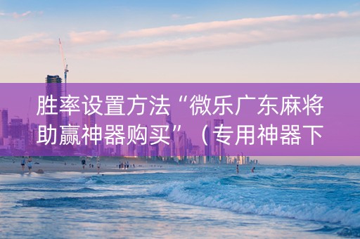 胜率设置方法“微乐广东麻将助赢神器购买”（专用神器下载)