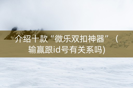 介绍十款“微乐双扣神器”（输赢跟id号有关系吗)