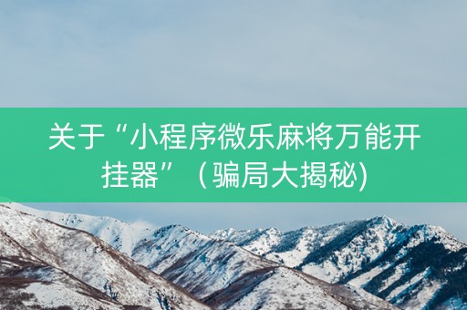 关于“小程序微乐麻将万能开挂器”（骗局大揭秘)