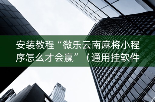 安装教程“微乐云南麻将小程序怎么才会赢”（通用挂软件多少钱)