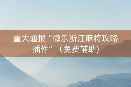 重大通报“微乐浙江麻将攻略插件”（免费辅助)