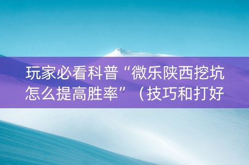 玩家必看科普“微乐陕西挖坑怎么提高胜率”（技巧和打好牌方法)