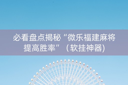 必看盘点揭秘“微乐福建麻将提高胜率”（软挂神器)