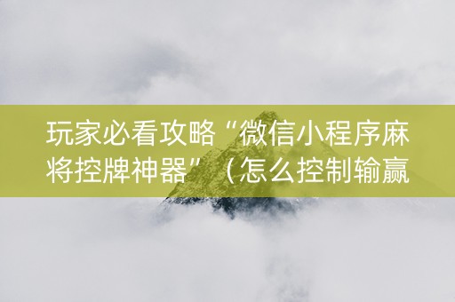 玩家必看攻略“微信小程序麻将控牌神器”（怎么控制输赢)