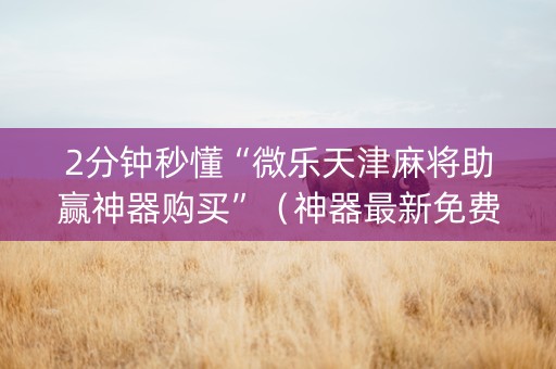 2分钟秒懂“微乐天津麻将助赢神器购买”（神器最新免费)