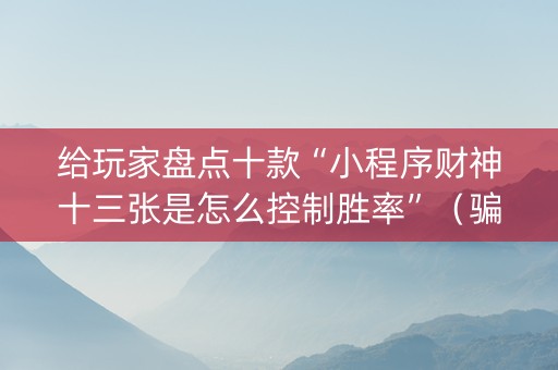 给玩家盘点十款“小程序财神十三张是怎么控制胜率”（骗局大揭秘)