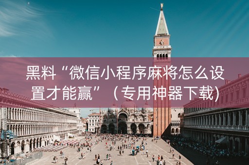 黑料“微信小程序麻将怎么设置才能赢”（专用神器下载)
