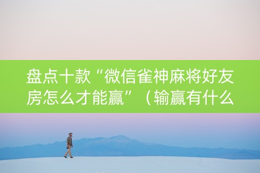盘点十款“微信雀神麻将好友房怎么才能赢”（输赢有什么规律)