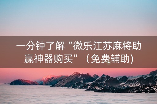 一分钟了解“微乐江苏麻将助赢神器购买”（免费辅助)