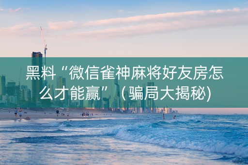 黑料“微信雀神麻将好友房怎么才能赢”（骗局大揭秘)