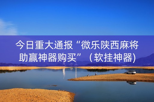 今日重大通报“微乐陕西麻将助赢神器购买”（软挂神器)