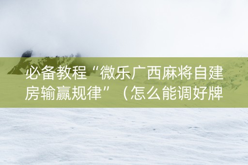 必备教程“微乐广西麻将自建房输赢规律”（怎么能调好牌)