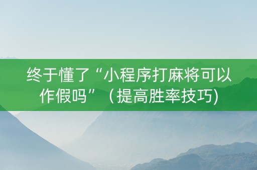 终于懂了“小程序打麻将可以作假吗”（提高胜率技巧)