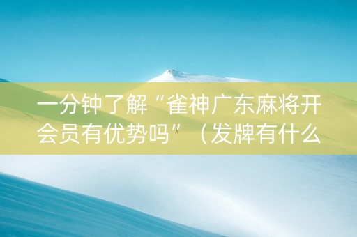 一分钟了解“雀神广东麻将开会员有优势吗”（发牌有什么规律吗)