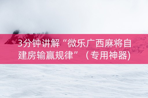 3分钟讲解“微乐广西麻将自建房输赢规律”（专用神器)