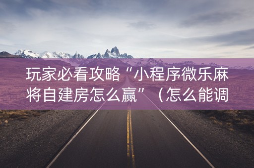 玩家必看攻略“小程序微乐麻将自建房怎么赢”（怎么能调好牌)