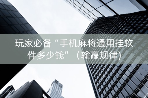 玩家必备“手机麻将通用挂软件多少钱”（输赢规律)