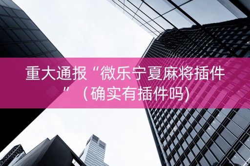 重大通报“微乐宁夏麻将插件”（确实有插件吗)