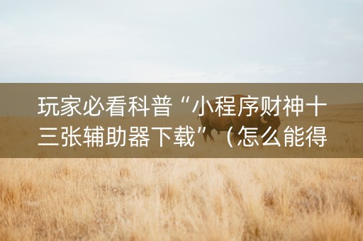 玩家必看科普“小程序财神十三张辅助器下载”（怎么能得到好牌)