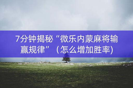 7分钟揭秘“微乐内蒙麻将输赢规律”（怎么增加胜率)