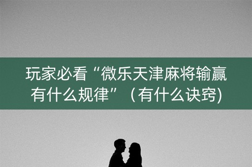 玩家必看“微乐天津麻将输赢有什么规律”（有什么诀窍)