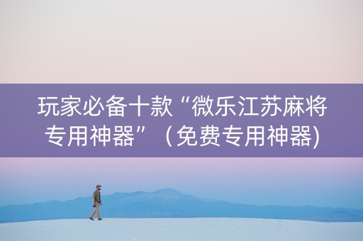 玩家必备十款“微乐江苏麻将专用神器”（免费专用神器)