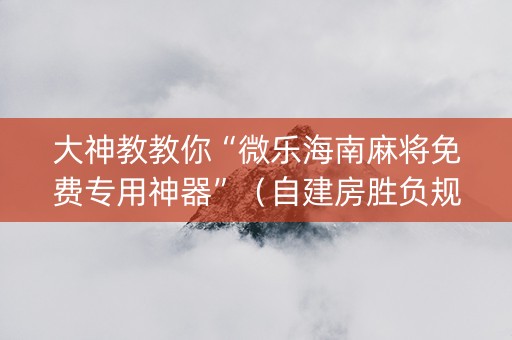 大神教教你“微乐海南麻将免费专用神器”（自建房胜负规律)