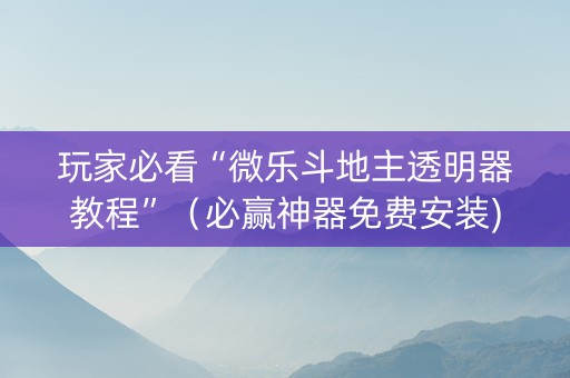 玩家必看“微乐斗地主透明器教程”（必赢神器免费安装)