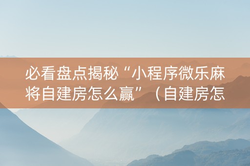 必看盘点揭秘“小程序微乐麻将自建房怎么赢”（自建房怎么赢)