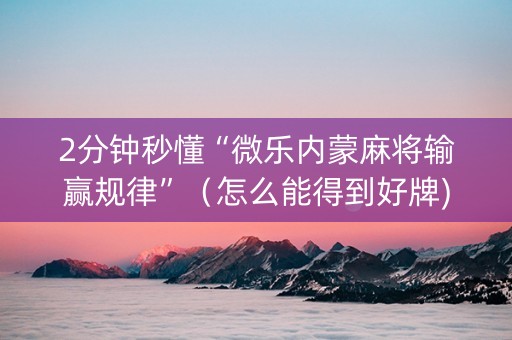 2分钟秒懂“微乐内蒙麻将输赢规律”（怎么能得到好牌)