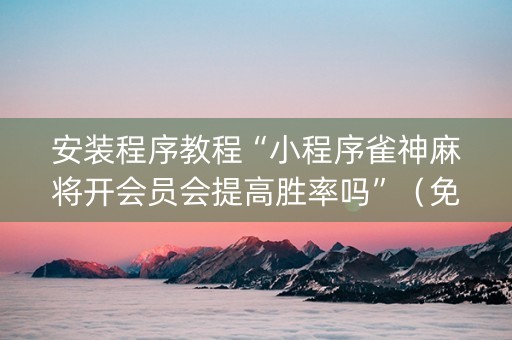 安装程序教程“小程序雀神麻将开会员会提高胜率吗”（免费辅助)