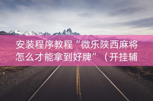 安装程序教程“微乐陕西麻将怎么才能拿到好牌”（开挂辅助器脚本)