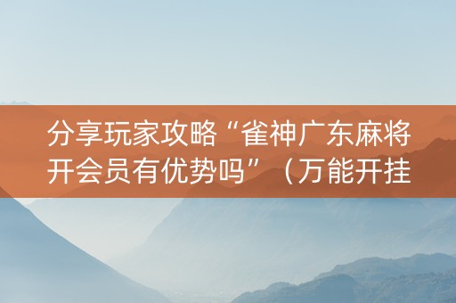 分享玩家攻略“雀神广东麻将开会员有优势吗”（万能开挂神器)