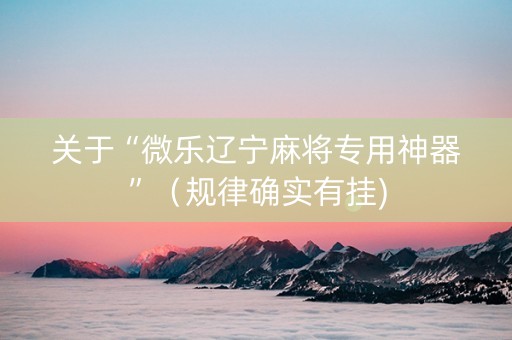 关于“微乐辽宁麻将专用神器”（规律确实有挂)