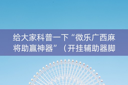 给大家科普一下“微乐广西麻将助赢神器”（开挂辅助器脚本)